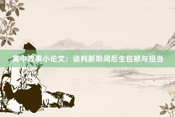 高中政事小论文：谈判新期间后生包袱与担当