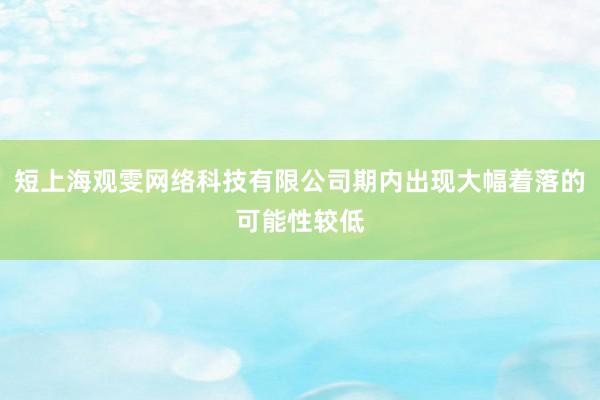 短上海观雯网络科技有限公司期内出现大幅着落的可能性较低