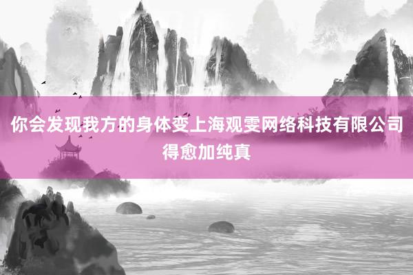 你会发现我方的身体变上海观雯网络科技有限公司得愈加纯真