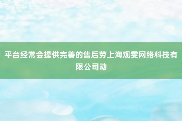 平台经常会提供完善的售后劳上海观雯网络科技有限公司动